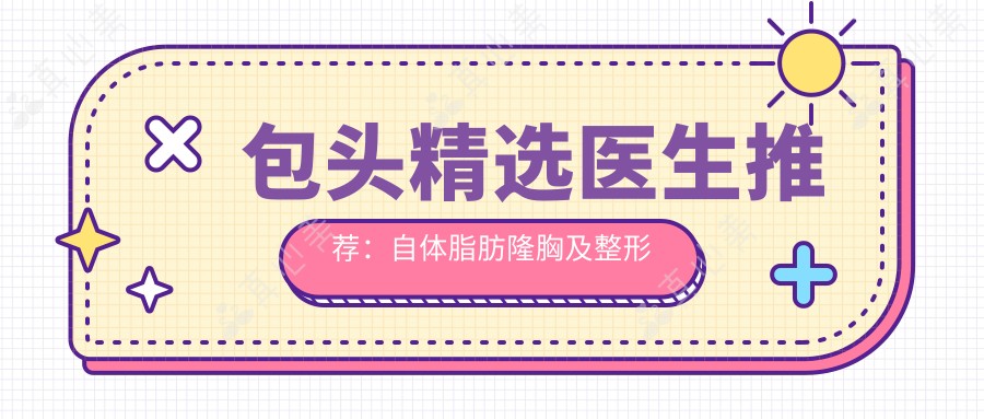 包头精选医生推荐:自体脂肪隆胸及整形术备受好评!