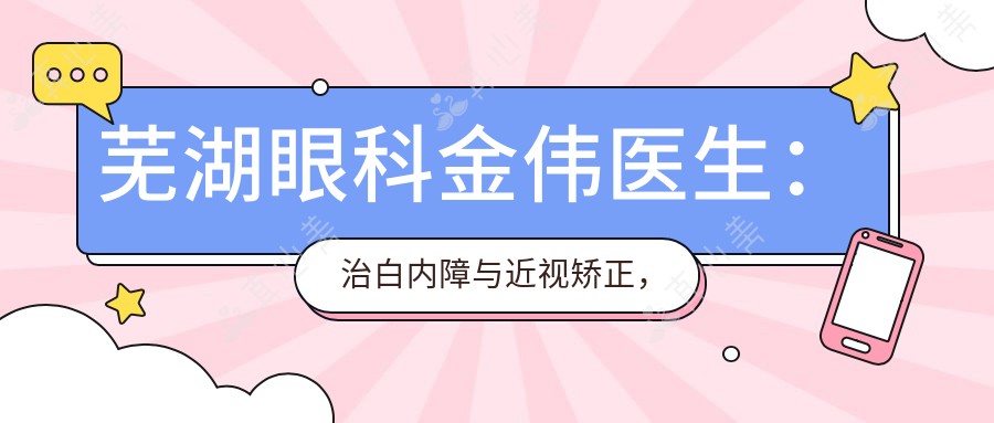 芜湖眼科金伟医生:治白内障与近视矫正,低痛感快速恢复医生
