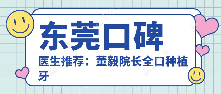 东莞口碑医生推荐:董毅院长全口种植牙技术如何?黄利玮、张远球等医生牙齿矫正也备受好评!