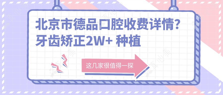 北京市德品口腔收费详情？牙齿矫正2W+ 种植牙1W5+ 美白贴面5K+