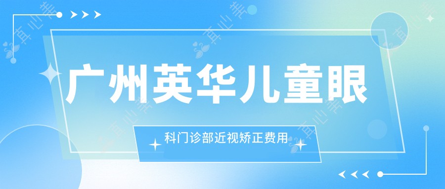 广州英华儿童眼科门诊部近视矫正费用揭秘？全飞秒近视手术近2W/OK镜矫正套餐1W+/角膜塑形镜定制8K+