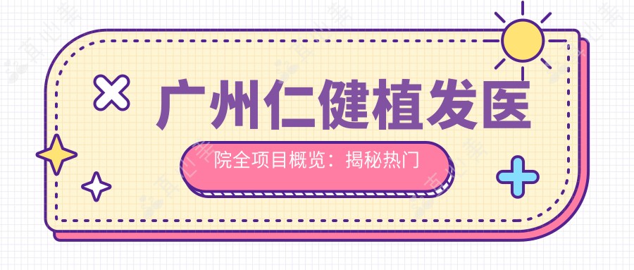 广州仁健植发医院全项目概览：揭秘热门植发技术费用