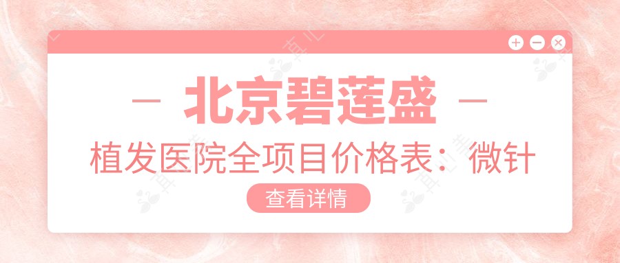 北京碧莲盛植发医院全项目价格表：微针植发|发际线调整|FUE无痕|头顶加密等详询