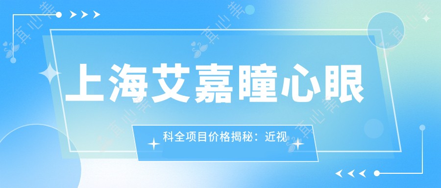 上海艾嘉瞳心眼科全项目价格揭秘：近视激光、白内障手术等热门眼科项目费用一览