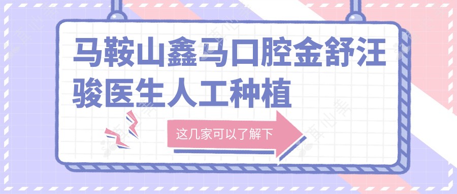 马鞍山鑫马口腔金舒汪骏医生人工种植牙技术如何?还有其他擅长即刻种植的医生吗?