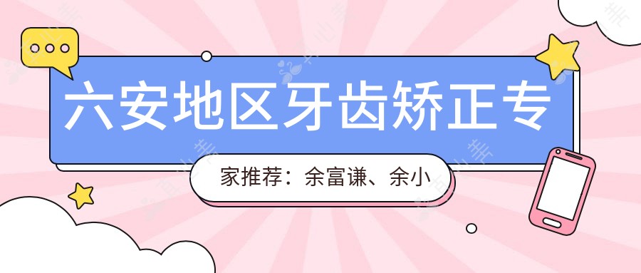 六安地区牙齿矫正专家推荐：余富谦、余小凯、马晓春如何？