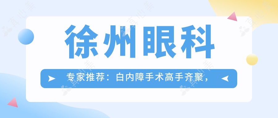徐州眼科专家推荐：白内障手术高手齐聚，杨建华、王雷等名医坐镇，口碑卓越！