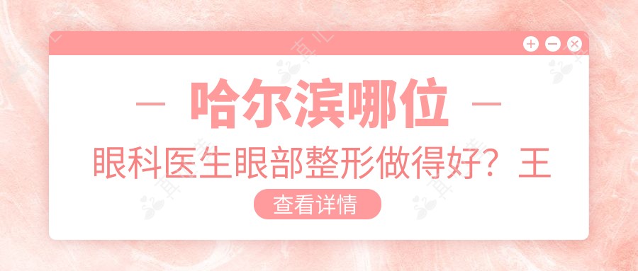 哈尔滨哪位眼科医生眼部整形做得好？王凤彩、李雪等近视手术专家如何？