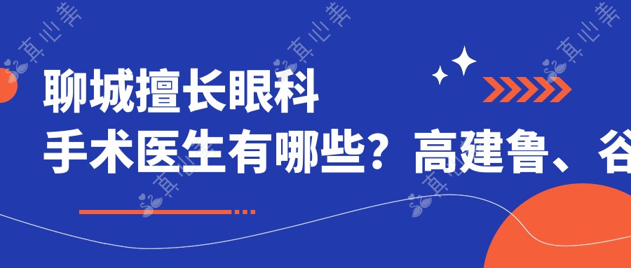 聊城擅长眼科手术医生有哪些?高建鲁、谷保民等医生精于近视白内障手术