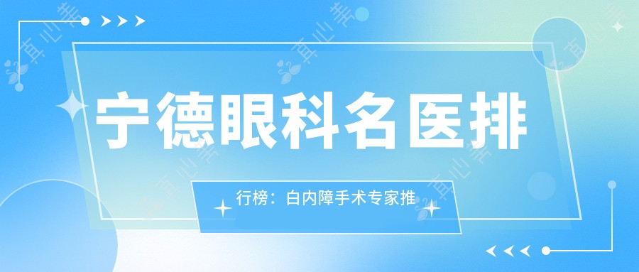 宁德眼科名医排行榜:白内障手术医生推荐(含技术与经验)