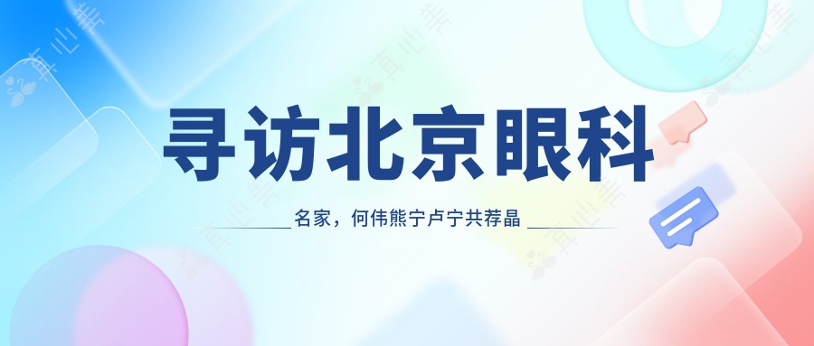 寻访北京眼科名家，何伟熊宁卢宁共荐晶体植入术焕新视界