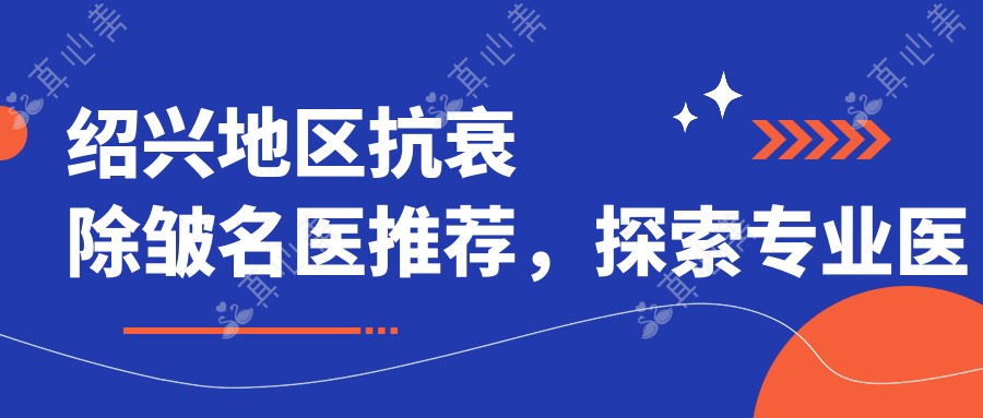 绍兴地区抗衰除皱名医推荐,探索医生榜单