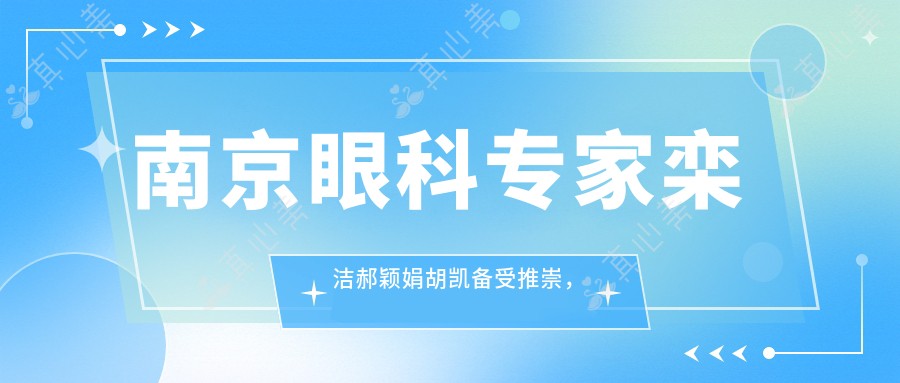 南京眼科医生栾洁郝颖娟胡凯备受推崇,擅长青光眼白内障及激光近视矫正