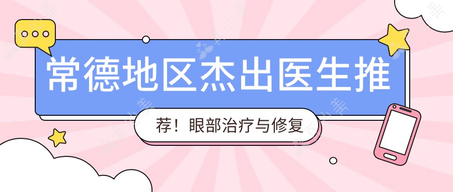 常德地区杰出医生推荐!眼部治疗与修复备受好评!医生盘点新版