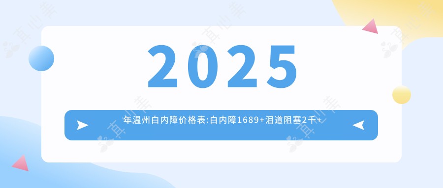 2025年温州白内障价格表:白内障1689+泪道阻塞2千+干眼症3千+眼外伤0.2千+