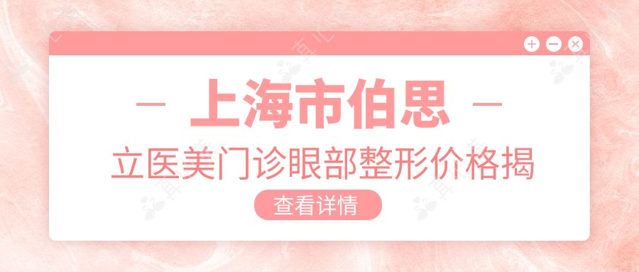 上海市伯思立医美门诊眼部整形价格揭秘：双眼皮1W+ 眼袋去除8K+ 眼部综合2W+