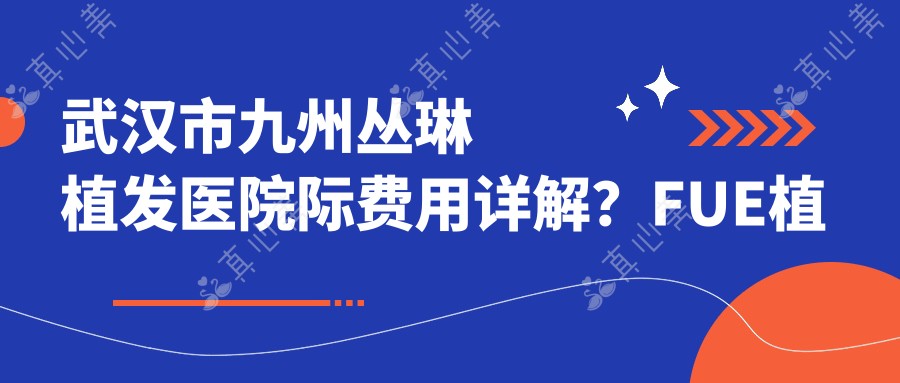 武汉市九州丛琳植发医院际费用详解?FUE植发1.5W+ 头顶加密8K+ 发际线调整1.2W+