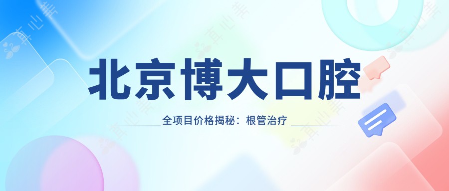 北京博大口腔全项目价格揭秘：根管治疗到种植牙，费用明细一目了然