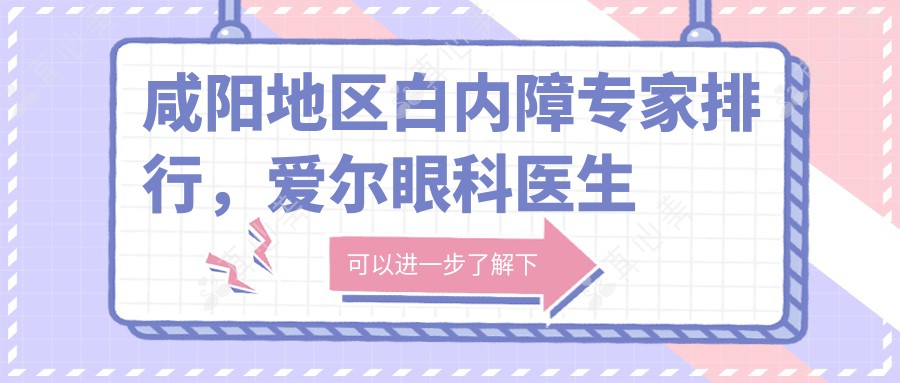 咸阳地区白内障医生排行,爱尔眼科医生名单参考