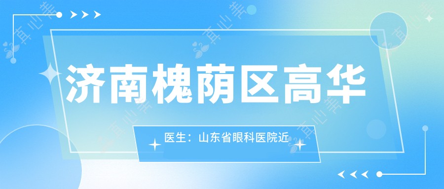 济南槐荫区高华医生:山东省眼科医院近视手术医生,准分子激光与ICL晶体植入实例丰富