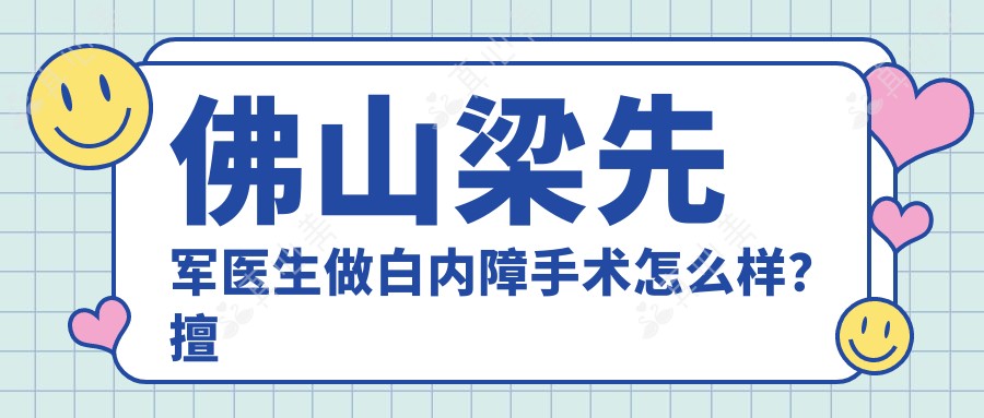 佛山梁先军医生做白内障手术怎么样？擅长微创超声乳化联合晶体植入