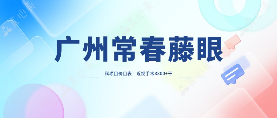 广州常春藤眼科项目价目表：近视手术8800+干眼治疗300元起实惠优选