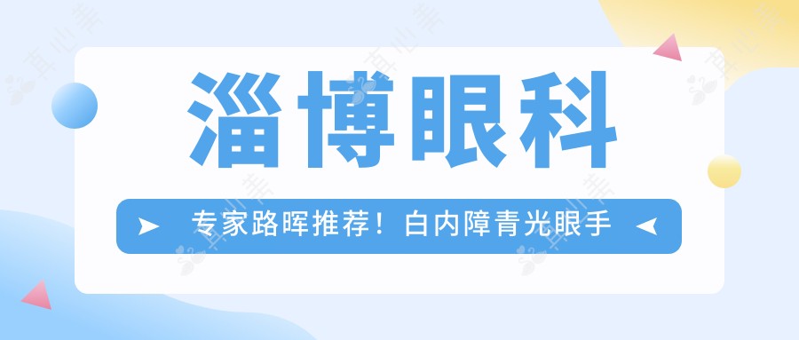 淄博眼科医生路晖推荐!白内障青光眼手术备受信赖!