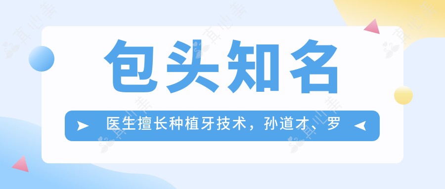 包头有名医生擅长种植牙技术,孙道才、罗文飞、王力伟等医生备受推崇