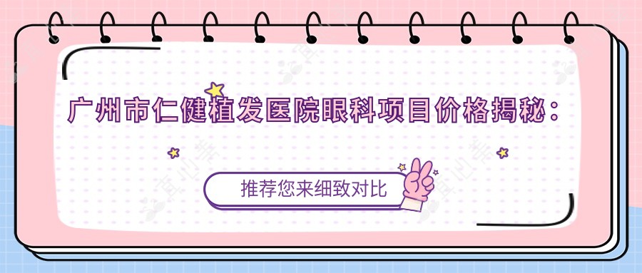 广州市仁健植发医院眼科项目价格揭秘：植发多少钱？睫毛种植8K+ 眼睑整形1.5W+