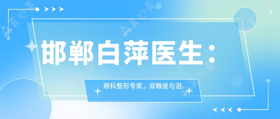 邯郸白萍医生:眼科整形医生,双眼皮与泪道手术有名解析