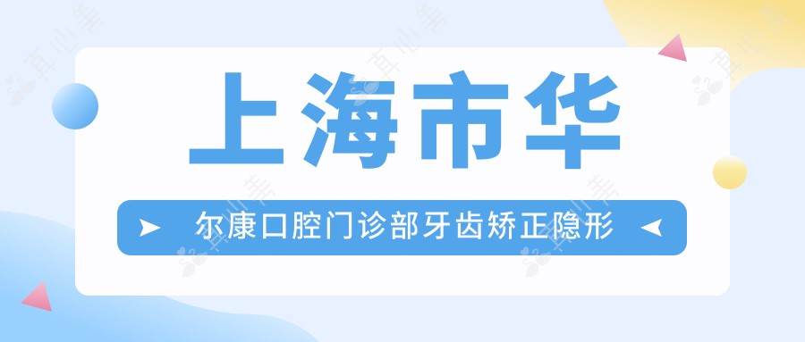 上海市华尔康口腔门诊部牙齿矫正隐形多少？正畸2W+/种植牙1W5+/美白套餐3K+