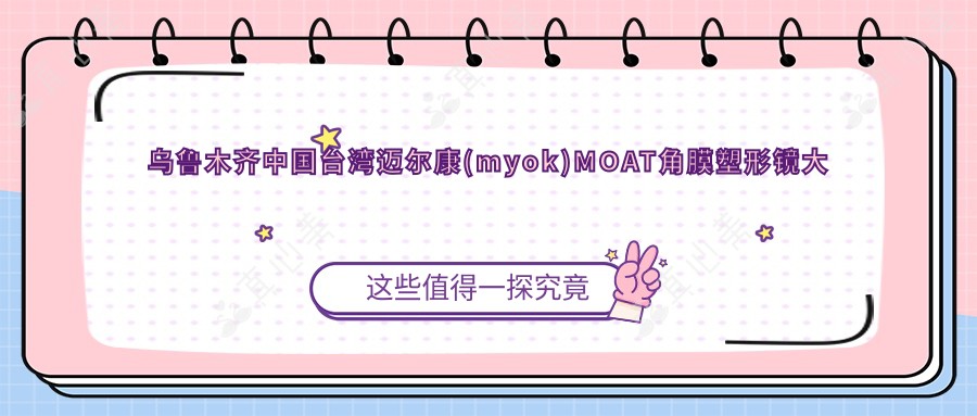 乌鲁木齐国内迈尔康(myok)MOAT角膜塑形镜大概需要多少钱?5558元可做,术前指南教你不被坑