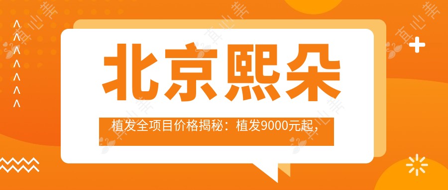 北京熙朵植发全项目价格揭秘：植发9000元起，发际线调整1.2W元起，头顶加密1.5W元起