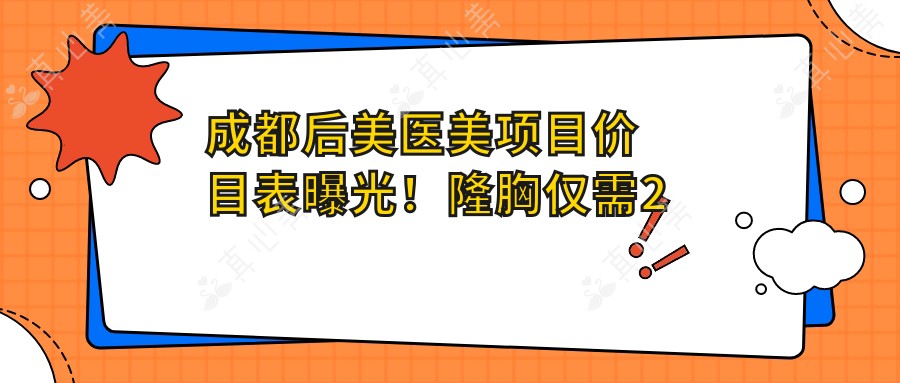成都后美医美项目价目表曝光!隆胸仅需2万5,亲民价享高端品质,安心变好看!