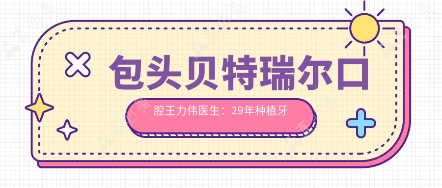 包头贝特瑞尔口腔王力伟医生:29年种植牙与牙齿修复医生