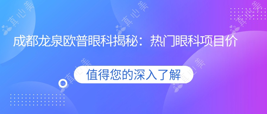 成都龙泉欧普眼科揭秘:热门眼科项目价格全览,近视激光&全飞秒&晶体植入多少钱?