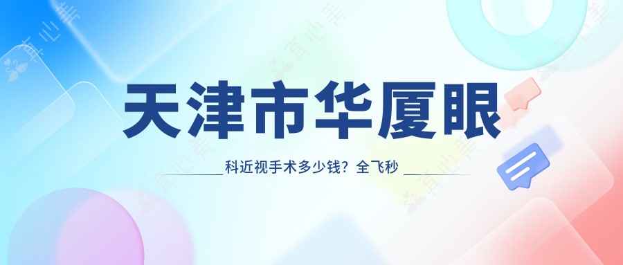 天津市华厦眼科近视手术多少钱？全飞秒亲民价/ICL晶体植入高端选/激光矫正性价比之选