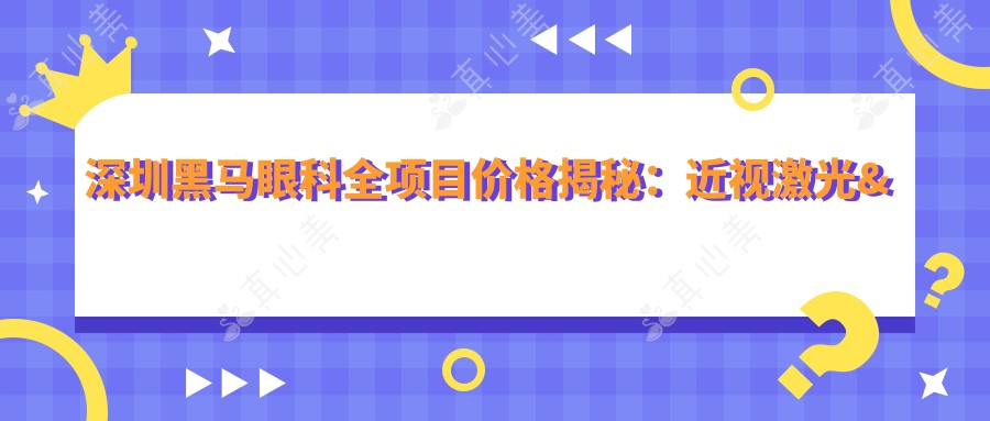 深圳黑马眼科全项目价格揭秘：近视激光&白内障手术等热门眼科项目费用一览