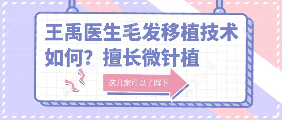 王禹医生毛发移植技术如何？擅长微针植发与发际线种植