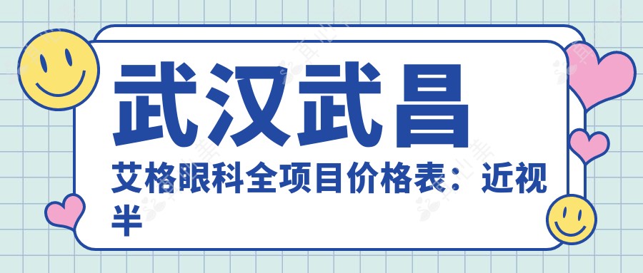 武汉武昌艾格眼科全项目价格表：近视半飞秒/全飞秒/ICL晶体植入详询，白内障/散光/斜视矫正费用一览
