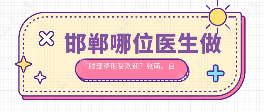 邯郸哪位医生做眼部整形受欢迎?张萌、白萍、张改秀医生备受推崇