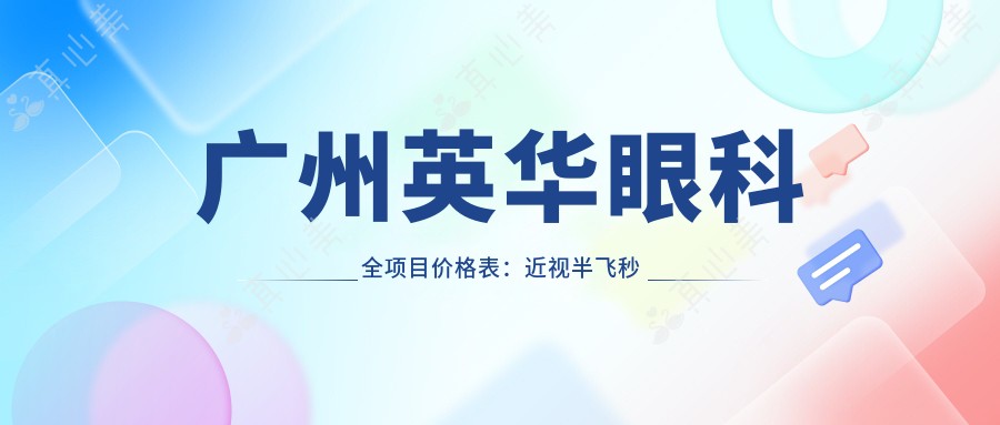 广州英华眼科全项目价格表：近视半飞秒全飞秒详询，斜视弱视矫正特惠，准分子激光角膜塑形镜价格全览