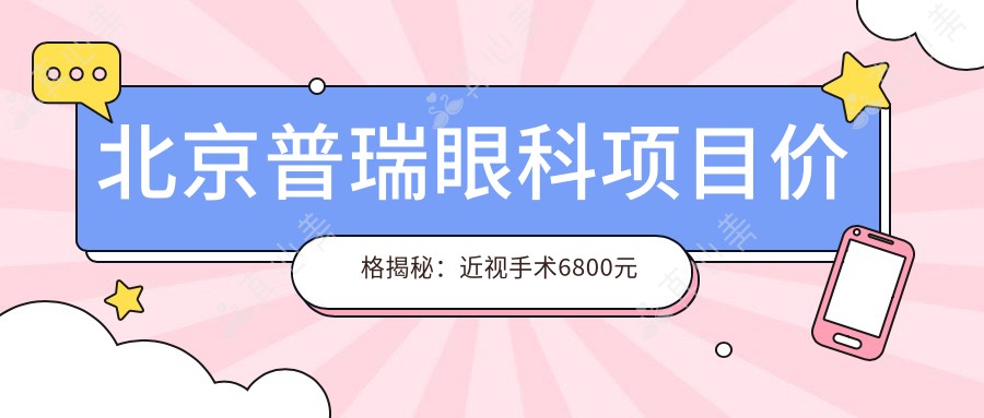 北京普瑞眼科项目价格揭秘:近视手术6800元起,全览详细费用清单!