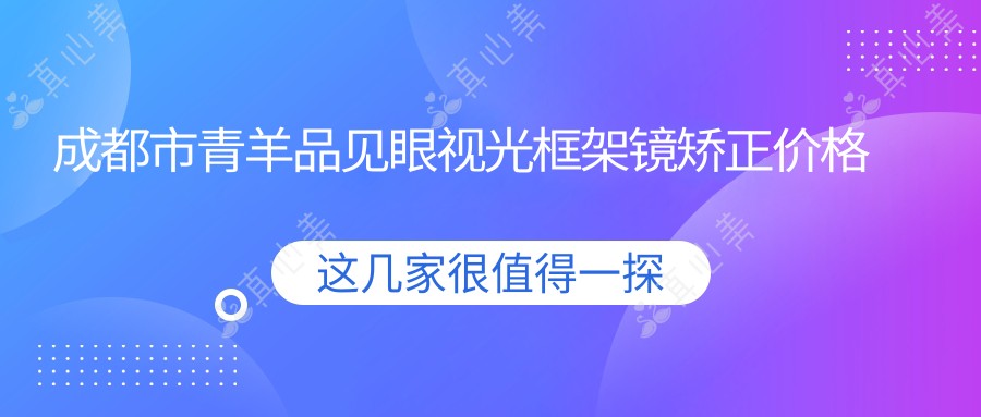 成都市青羊品见眼视光框架镜矫正价格揭秘？OK镜8K+/RGP6K+/近视激光手术1.5W+