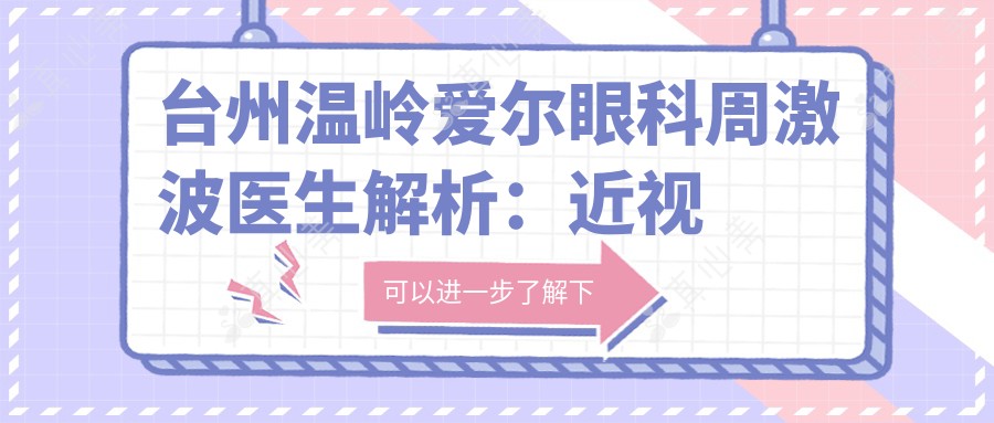 台州温岭爱尔眼科周激波医生解析：近视手术与ICL晶体植入权威专家