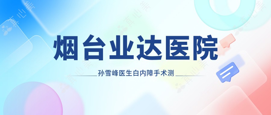 烟台业达医院孙雪峰医生白内障手术测评：中山大学眼科硕士经验丰富，疑难白内障治疗技术靠谱
