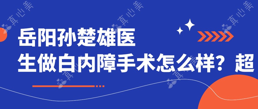 岳阳孙楚雄医生做白内障手术怎么样？超声乳化技术优势在哪？