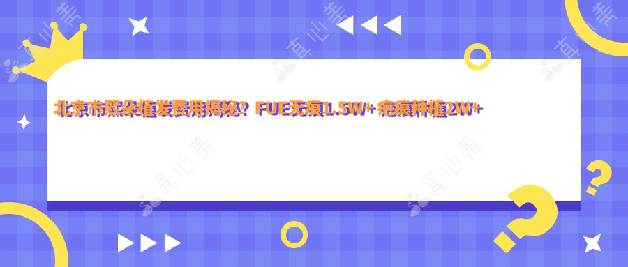 北京市熙朵植发费用揭秘？FUE无痕1.5W+ 疤痕种植2W+ 发际线调整1.8W+