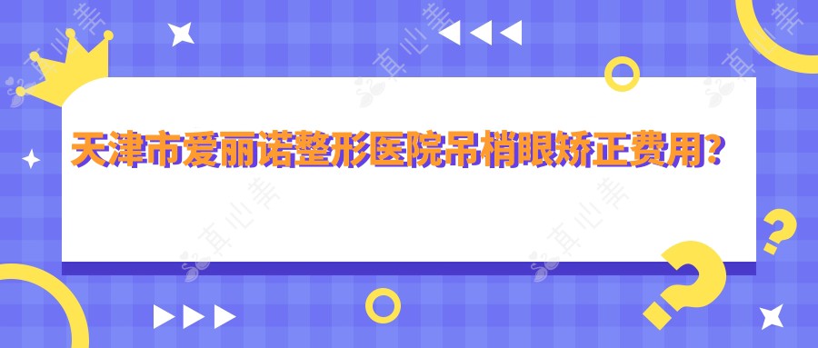 天津市爱丽诺整形医院吊梢眼矫正费用？双眼皮6K-1W+ 隆鼻1W5-3W+ 丰胸3W-10W+
