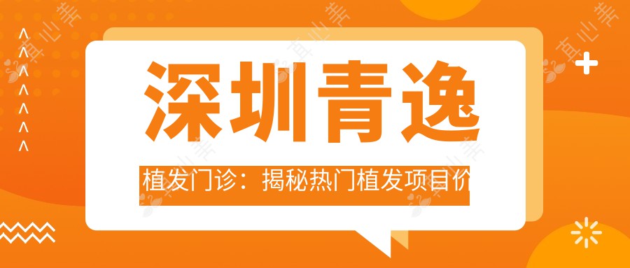 深圳青逸植发门诊：揭秘热门植发项目价格，重塑秀发魅力！